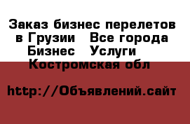 Заказ бизнес перелетов в Грузии - Все города Бизнес » Услуги   . Костромская обл.